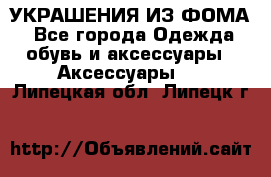 УКРАШЕНИЯ ИЗ ФОМА - Все города Одежда, обувь и аксессуары » Аксессуары   . Липецкая обл.,Липецк г.